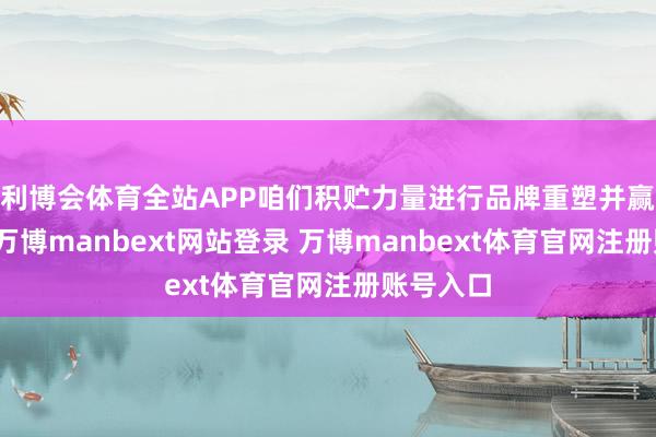 利博会体育全站APP咱们积贮力量进行品牌重塑并赢得成效-万博manbext网站登录 万博manbext体育官网注册账号入口