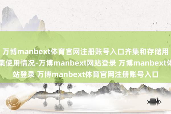 万博manbext体育官网注册账号入口齐集和存储用户信息畛域、数据齐集使用情况-万博manbext网站登录 万博manbext体育官网注册账号入口