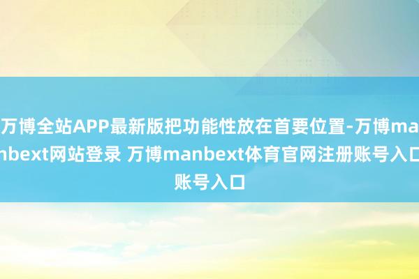 万博全站APP最新版把功能性放在首要位置-万博manbext网站登录 万博manbext体育官网注册账号入口