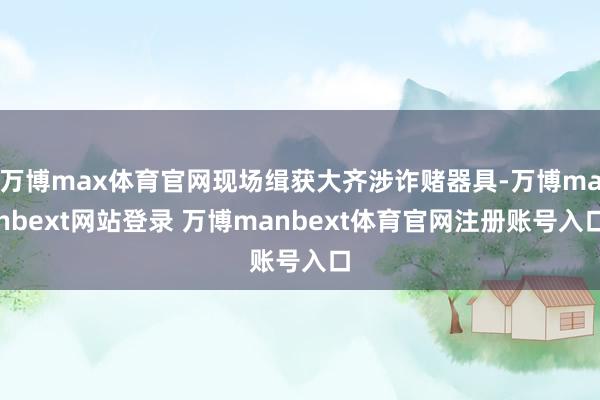 万博max体育官网现场缉获大齐涉诈赌器具-万博manbext网站登录 万博manbext体育官网注册账号入口