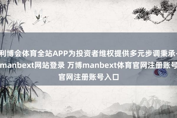 利博会体育全站APP为投资者维权提供多元步调秉承-万博manbext网站登录 万博manbext体育官网注册账号入口