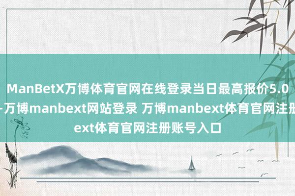 ManBetX万博体育官网在线登录当日最高报价5.00元/公斤-万博manbext网站登录 万博manbext体育官网注册账号入口