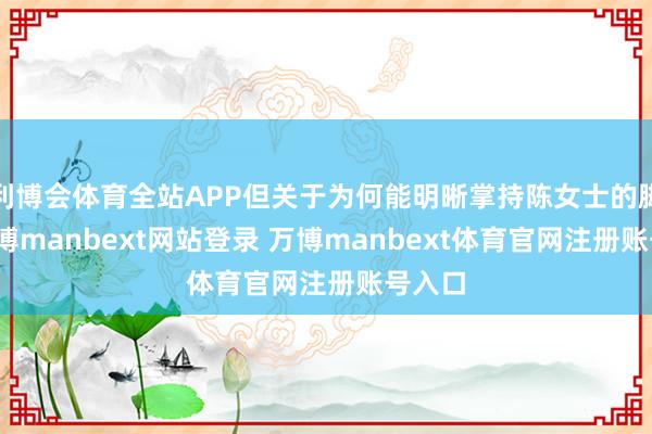 利博会体育全站APP但关于为何能明晰掌持陈女士的脚迹-万博manbext网站登录 万博manbext体育官网注册账号入口