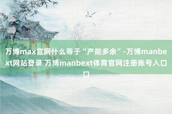 万博max官网什么等于“产能多余”-万博manbext网站登录 万博manbext体育官网注册账号入口