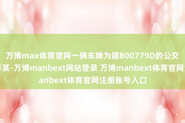 万博max体育官网一辆车牌为赣B00779D的公交车（驾驶员李某-万博manbext网站登录 万博manbext体育官网注册账号入口