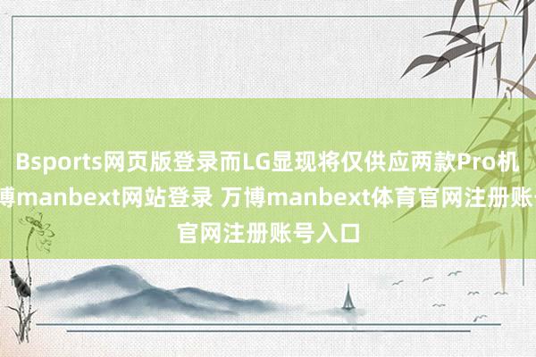 Bsports网页版登录而LG显现将仅供应两款Pro机型-万博manbext网站登录 万博manbext体育官网注册账号入口