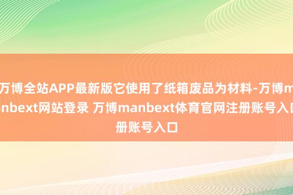 万博全站APP最新版它使用了纸箱废品为材料-万博manbext网站登录 万博manbext体育官网注册账号入口