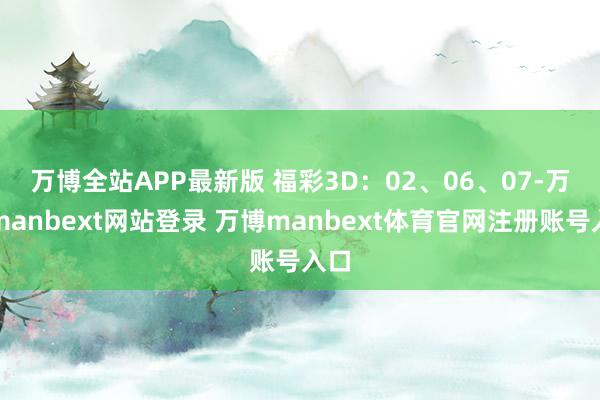 万博全站APP最新版 　　福彩3D：02、06、07-万博manbext网站登录 万博manbext体育官网注册账号入口