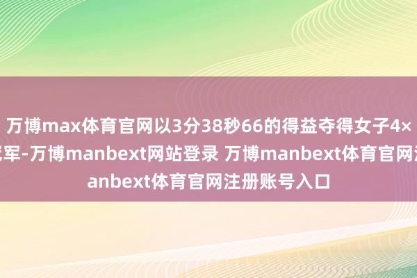 万博max体育官网以3分38秒66的得益夺得女子4×400米悉力冠军-万博manbext网站登录 万博manbext体育官网注册账号入口