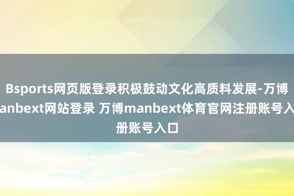 Bsports网页版登录积极鼓动文化高质料发展-万博manbext网站登录 万博manbext体育官网注册账号入口