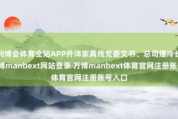 利博会体育全站APP外洋家具线党委文书、总司理冷长春-万博manbext网站登录 万博manbext体育官网注册账号入口