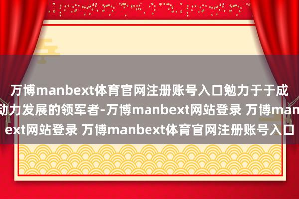 万博manbext体育官网注册账号入口勉力于于成为一带一说念光伏新动力发展的领军者-万博manbext网站登录 万博manbext体育官网注册账号入口