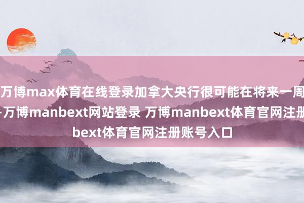 万博max体育在线登录加拿大央行很可能在将来一周抢尽风头-万博manbext网站登录 万博manbext体育官网注册账号入口