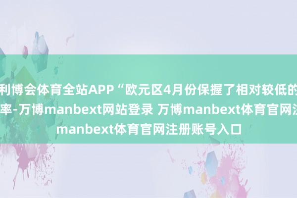 利博会体育全站APP“欧元区4月份保握了相对较低的2.4%的通胀率-万博manbext网站登录 万博manbext体育官网注册账号入口