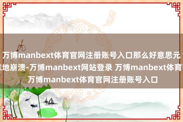 万博manbext体育官网注册账号入口那么好意思元最终可能会更肆意地崩溃-万博manbext网站登录 万博manbext体育官网注册账号入口