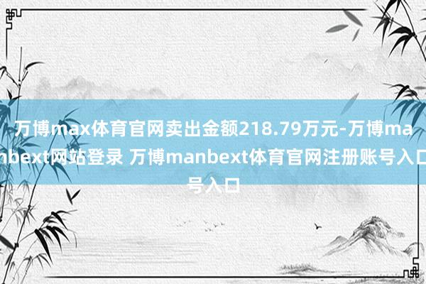 万博max体育官网卖出金额218.79万元-万博manbext网站登录 万博manbext体育官网注册账号入口