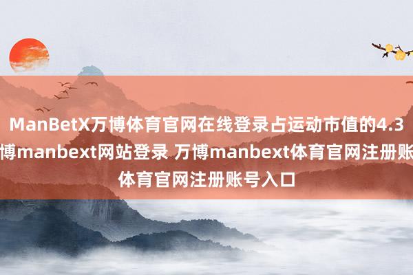 ManBetX万博体育官网在线登录占运动市值的4.37%-万博manbext网站登录 万博manbext体育官网注册账号入口