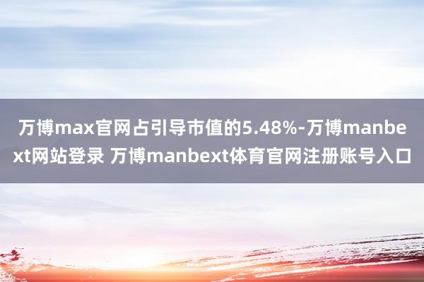 万博max官网占引导市值的5.48%-万博manbext网站登录 万博manbext体育官网注册账号入口