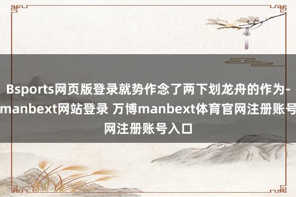 Bsports网页版登录就势作念了两下划龙舟的作为-万博manbext网站登录 万博manbext体育官网注册账号入口