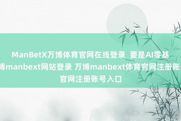 ManBetX万博体育官网在线登录  　　要是AI零基础-万博manbext网站登录 万博manbext体育官网注册账号入口