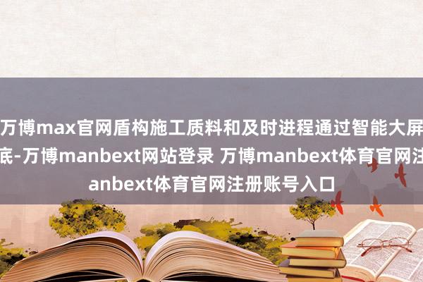 万博max官网盾构施工质料和及时进程通过智能大屏即可尽收眼底-万博manbext网站登录 万博manbext体育官网注册账号入口