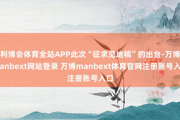 利博会体育全站APP此次“征求见地稿”的出台-万博manbext网站登录 万博manbext体育官网注册账号入口