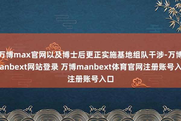 万博max官网以及博士后更正实施基地组队干涉-万博manbext网站登录 万博manbext体育官网注册账号入口