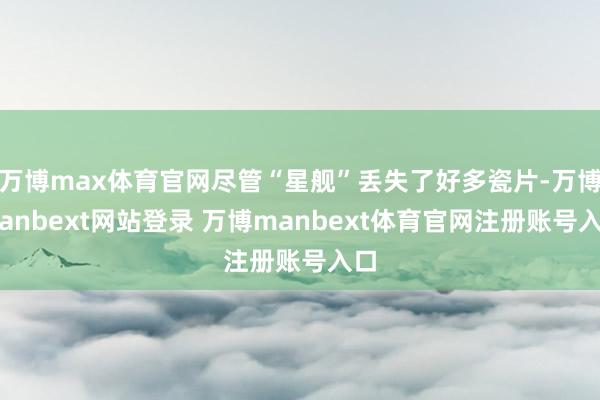 万博max体育官网尽管“星舰”丢失了好多瓷片-万博manbext网站登录 万博manbext体育官网注册账号入口