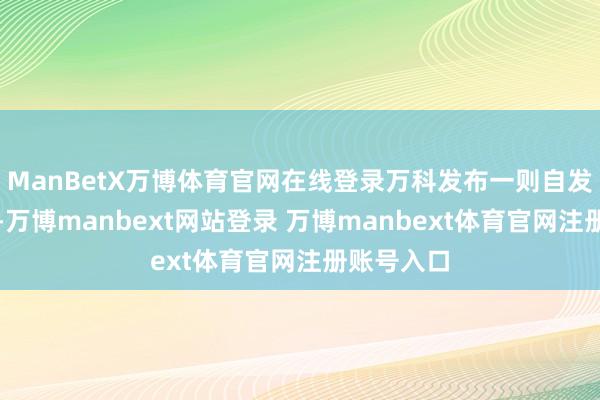 ManBetX万博体育官网在线登录万科发布一则自发性公告称-万博manbext网站登录 万博manbext体育官网注册账号入口