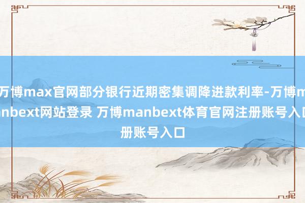 万博max官网部分银行近期密集调降进款利率-万博manbext网站登录 万博manbext体育官网注册账号入口