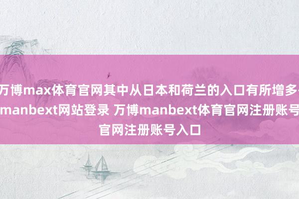 万博max体育官网其中从日本和荷兰的入口有所增多-万博manbext网站登录 万博manbext体育官网注册账号入口