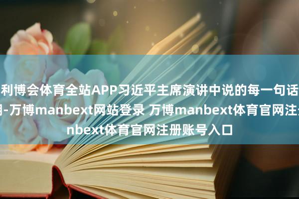 利博会体育全站APP习近平主席演讲中说的每一句话都莫得过期-万博manbext网站登录 万博manbext体育官网注册账号入口