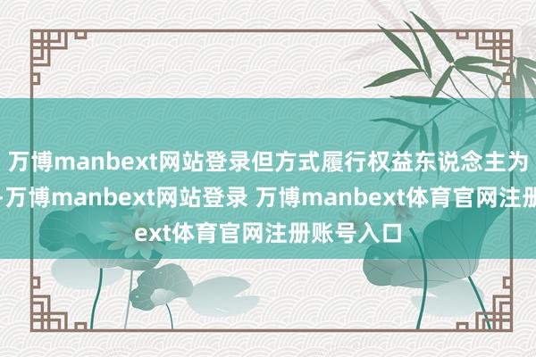 万博manbext网站登录但方式履行权益东说念主为滢水房产-万博manbext网站登录 万博manbext体育官网注册账号入口