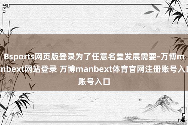 Bsports网页版登录为了任意名堂发展需要-万博manbext网站登录 万博manbext体育官网注册账号入口