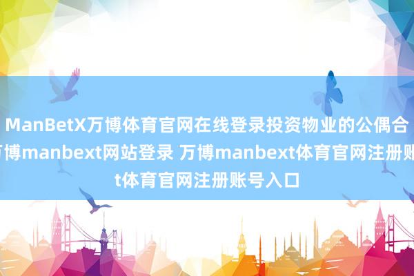 ManBetX万博体育官网在线登录投资物业的公偶合亏空-万博manbext网站登录 万博manbext体育官网注册账号入口