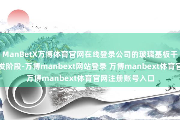 ManBetX万博体育官网在线登录公司的玻璃基板干系产物正处于研发阶段-万博manbext网站登录 万博manbext体育官网注册账号入口