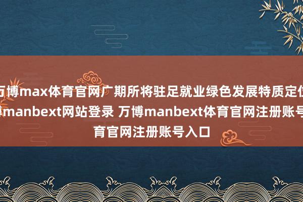 万博max体育官网广期所将驻足就业绿色发展特质定位-万博manbext网站登录 万博manbext体育官网注册账号入口