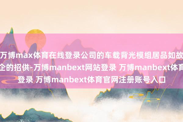 万博max体育在线登录公司的车载背光模组居品如故获取国表里有名车企的招供-万博manbext网站登录 万博manbext体育官网注册账号入口