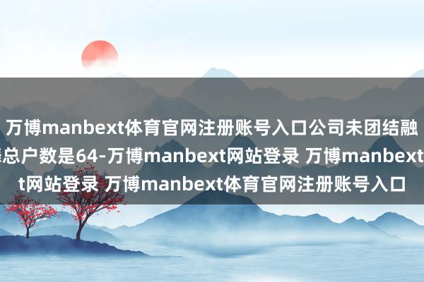 万博manbext体育官网注册账号入口公司未团结融资融券信用账户的鼓舞总户数是64-万博manbext网站登录 万博manbext体育官网注册账号入口