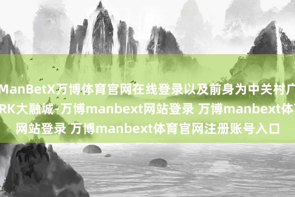 ManBetX万博体育官网在线登录以及前身为中关村广场的中关村ART PARK大融城-万博manbext网站登录 万博manbext体育官网注册账号入口