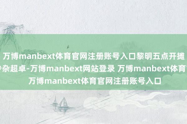 万博manbext体育官网注册账号入口黎明五点开摊的水上市集就已吵杂超卓-万博manbext网站登录 万博manbext体育官网注册账号入口