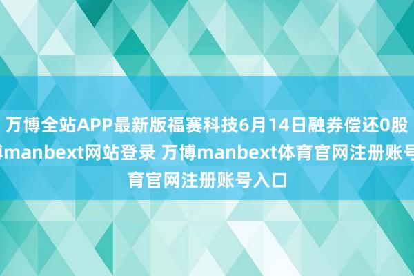 万博全站APP最新版福赛科技6月14日融券偿还0股-万博manbext网站登录 万博manbext体育官网注册账号入口