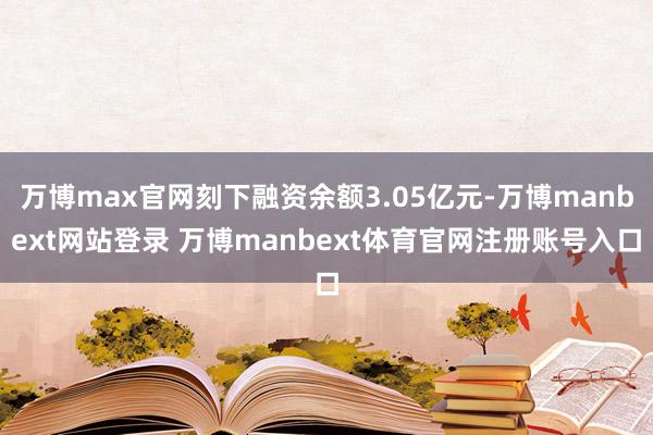 万博max官网刻下融资余额3.05亿元-万博manbext网站登录 万博manbext体育官网注册账号入口