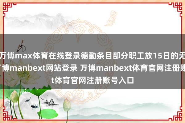 万博max体育在线登录德勤条目部分职工放15日的无薪假-万博manbext网站登录 万博manbext体育官网注册账号入口