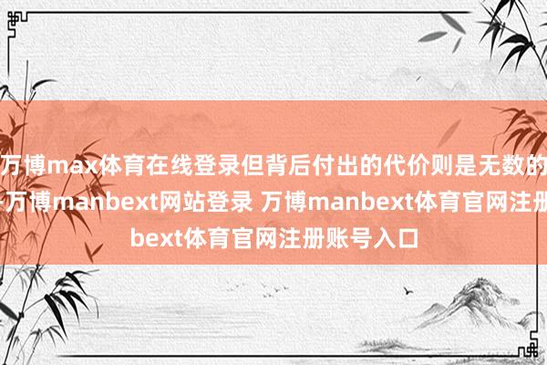 万博max体育在线登录但背后付出的代价则是无数的营销用度-万博manbext网站登录 万博manbext体育官网注册账号入口