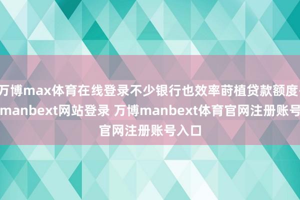 万博max体育在线登录不少银行也效率莳植贷款额度-万博manbext网站登录 万博manbext体育官网注册账号入口