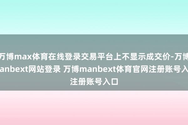 万博max体育在线登录交易平台上不显示成交价-万博manbext网站登录 万博manbext体育官网注册账号入口