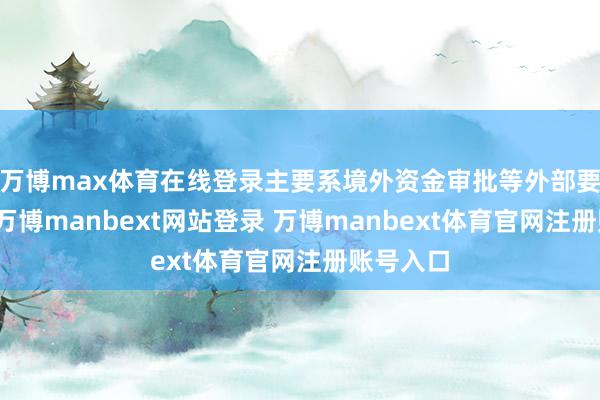 万博max体育在线登录主要系境外资金审批等外部要素侵扰-万博manbext网站登录 万博manbext体育官网注册账号入口