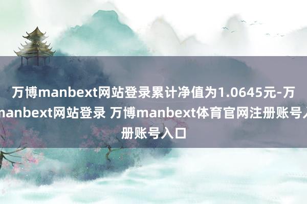 万博manbext网站登录累计净值为1.0645元-万博manbext网站登录 万博manbext体育官网注册账号入口