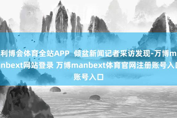 利博会体育全站APP  倾盆新闻记者采访发现-万博manbext网站登录 万博manbext体育官网注册账号入口